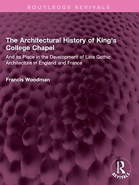 the Architectural History of King's College Chapel: and its Place Development Late Gothic Architecture England France