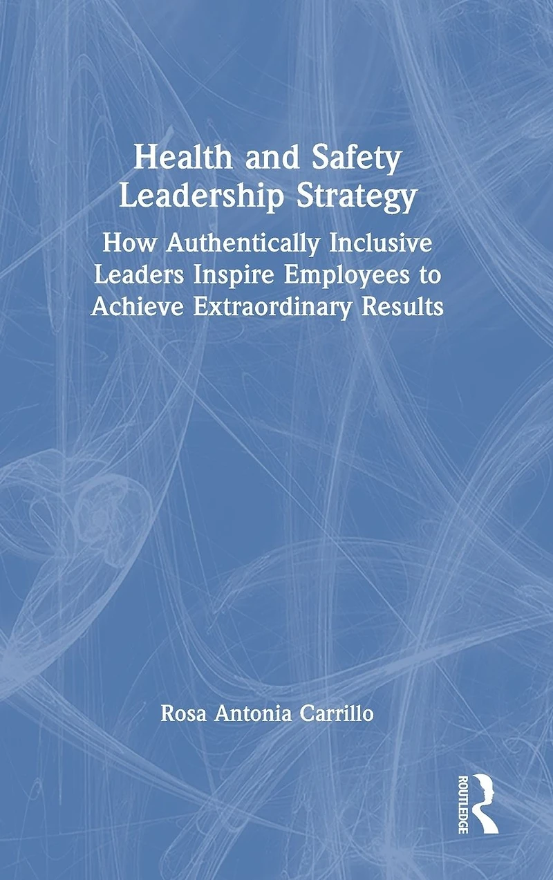 Health and Safety Leadership Strategy: How Authentically Inclusive Leaders Inspire Employees to Achieve Extraordinary Results