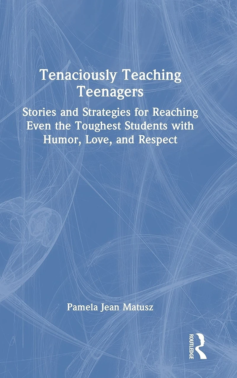 Tenaciously Teaching Teenagers: Stories and Strategies for Reaching Even the Toughest Students with Humor, Love, Respect