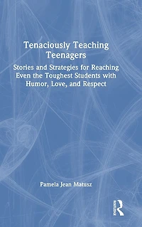 Tenaciously Teaching Teenagers: Stories and Strategies for Reaching Even the Toughest Students with Humor, Love, Respect