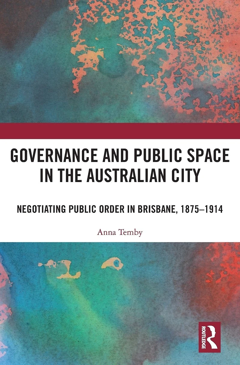 Governance and Public Space the Australian City: Negotiating Order Brisbane, 1875-1914