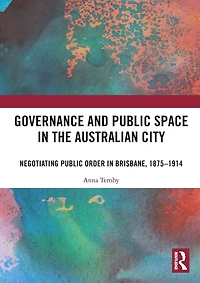 Governance and Public Space the Australian City: Negotiating Order Brisbane, 1875-1914