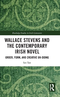 Wallace Stevens and the Contemporary Irish Novel: Order, Form, Creative Un-Doing