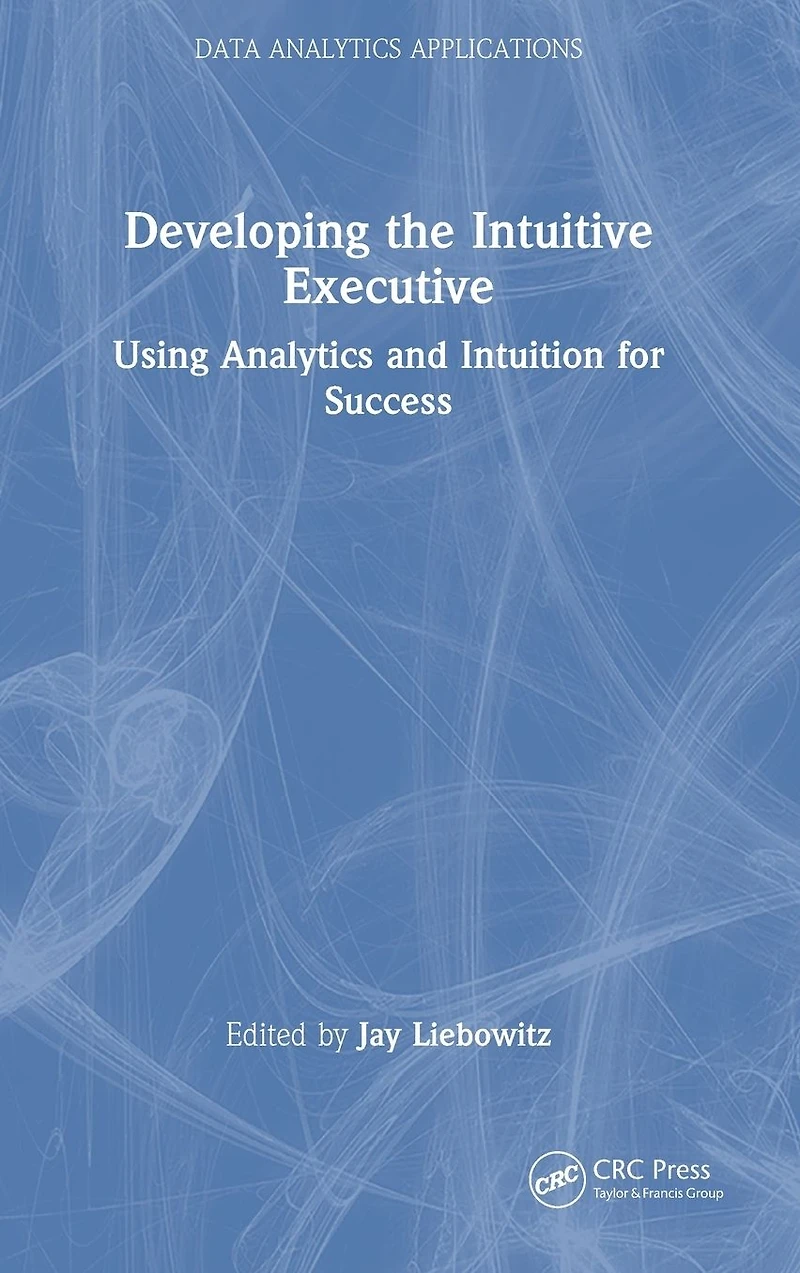 Developing the Intuitive Executive: Using Analytics and Intuition for Success