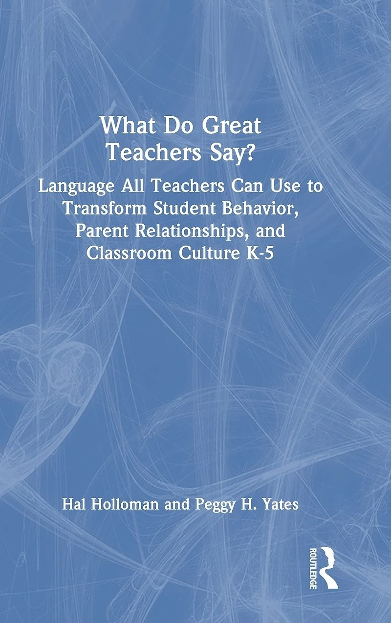 What Do Great Teachers Say?: Language All Can Use to Transform Student Behavior, Parent Relationships, and Classroom Culture K-5