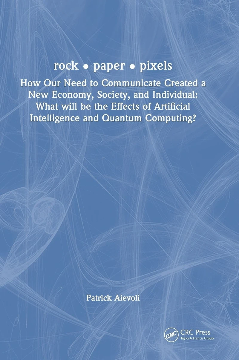 rock . paper pixels: How Our Need to Communicate Created a New Economy, Society, and Individual: What will be the Effects of Artificial Intelligence Quantum Computing?