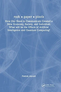 rock . paper pixels: How Our Need to Communicate Created a New Economy, Society, and Individual: What will be the Effects of Artificial Intelligence Quantum Computing?