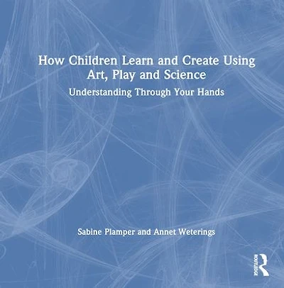 How Children Learn and Create Using Art, Play Science: Understanding Through Your Hands