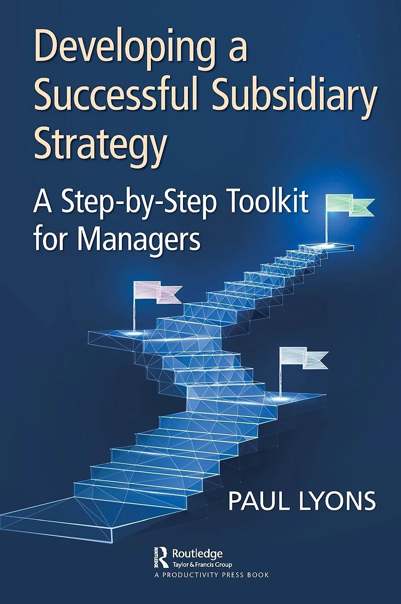 Developing A Successful Subsidiary Strategy: Step-by-Step Toolkit for Managers