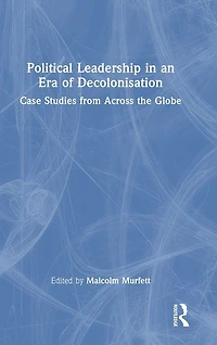 Political Leadership an Era of Decolonisation: Case Studies from Across the Globe