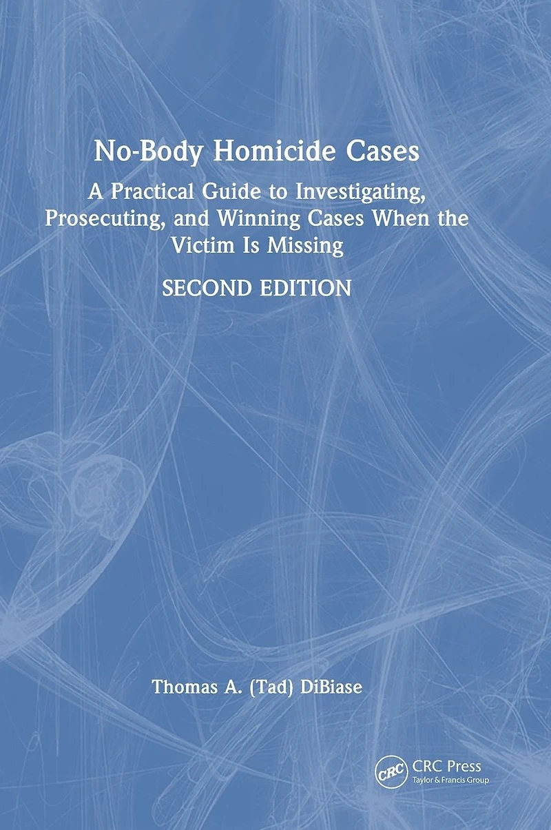 No-Body Homicide Cases: A Practical Guide to Investigating, Prosecuting, and Winning Cases When the Victim Is Missing