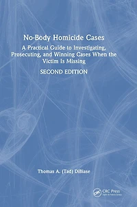 No-Body Homicide Cases: A Practical Guide to Investigating, Prosecuting, and Winning Cases When the Victim Is Missing