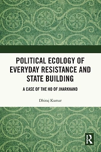 Political Ecology of Everyday Resistance and State Building: A Case the Ho Jharkhand