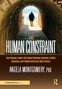 The Human Constraint: How Business Leaders Can Embed Continuous Innovation, Conflict Resolution, and Problem Solving Into Daily Practice