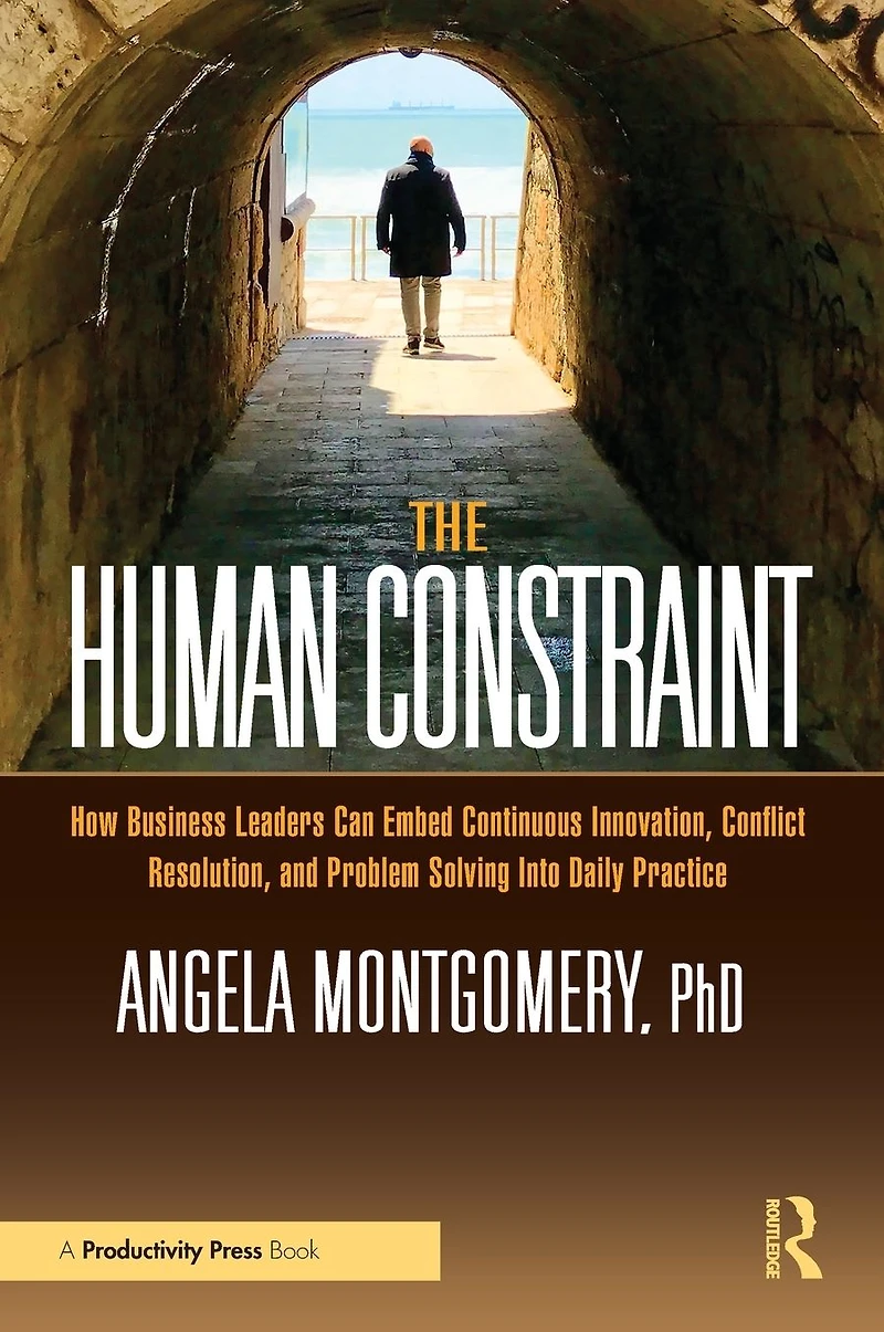 The Human Constraint: How Business Leaders Can Embed Continuous Innovation, Conflict Resolution, and Problem Solving Into Daily Practice