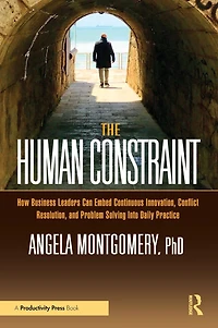 The Human Constraint: How Business Leaders Can Embed Continuous Innovation, Conflict Resolution, and Problem Solving Into Daily Practice