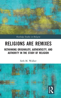 Religions Are Remixes: Rethinking Originality, Authenticity, and Authority the Study of Religion