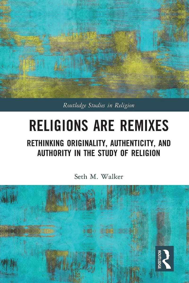 Religions Are Remixes: Rethinking Originality, Authenticity, and Authority the Study of Religion