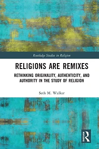 Religions Are Remixes: Rethinking Originality, Authenticity, and Authority the Study of Religion