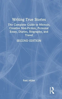 Writing True Stories: The Complete Guide to Memoir, Creative Non-Fiction, Personal Essay, Diaries, Biography, and Travel