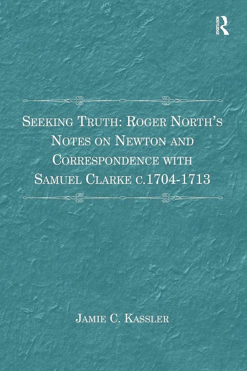 Seeking Truth: Roger North's Notes on Newton and Correspondence with Samuel Clarke c.1704-1713