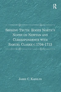 Seeking Truth: Roger North's Notes on Newton and Correspondence with Samuel Clarke c.1704-1713