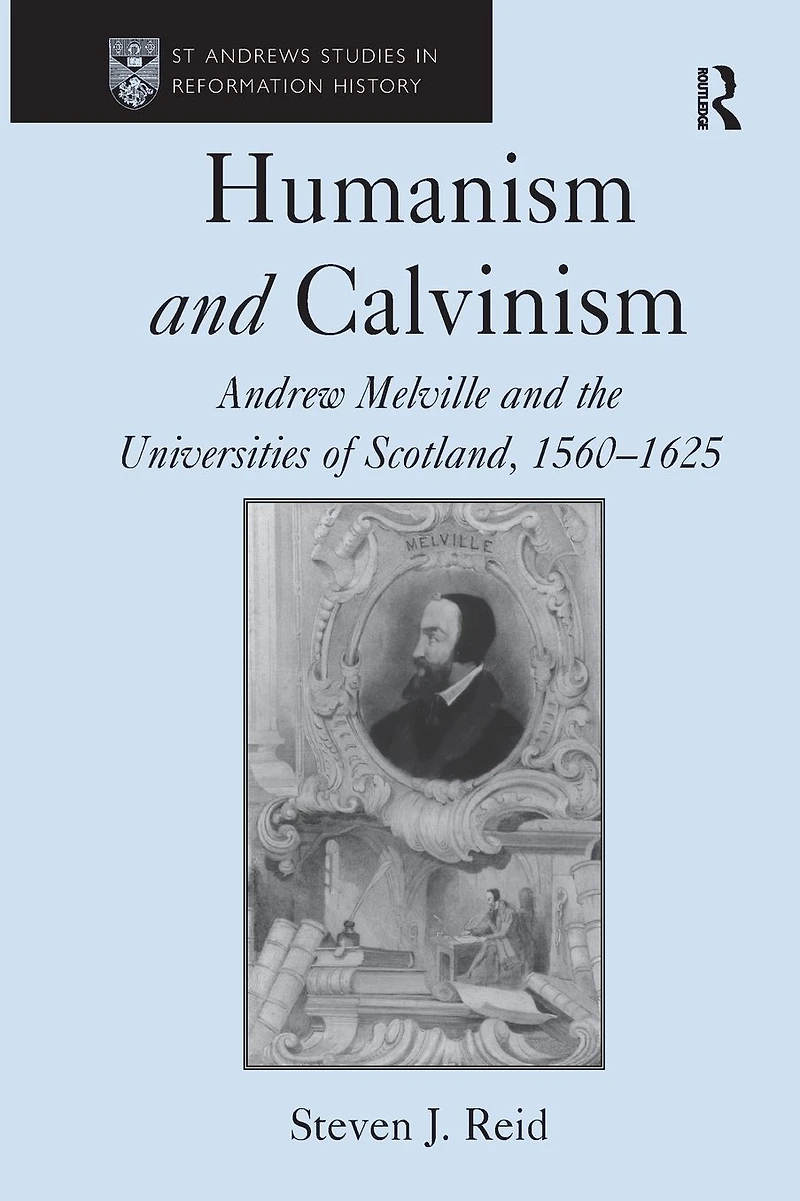 Humanism and Calvinism: Andrew Melville the Universities of Scotland, 1560?1625