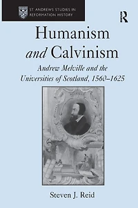 Humanism and Calvinism: Andrew Melville the Universities of Scotland, 1560?1625