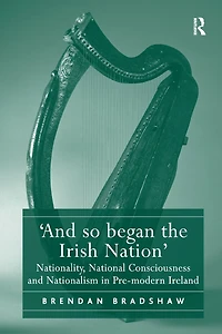 'And so began the Irish Nation': Nationality, National Consciousness and Nationalism Pre-modern Ireland