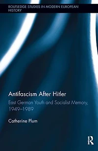 Antifascism After Hitler: East German Youth and Socialist Memory, 1949-1989