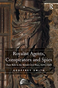 Royalist Agents, Conspirators and Spies: Their Role the British Civil Wars, 1640?1660