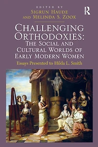 Challenging Orthodoxies: The Social and Cultural Worlds of Early Modern Women: Essays Presented to Hilda L. Smith
