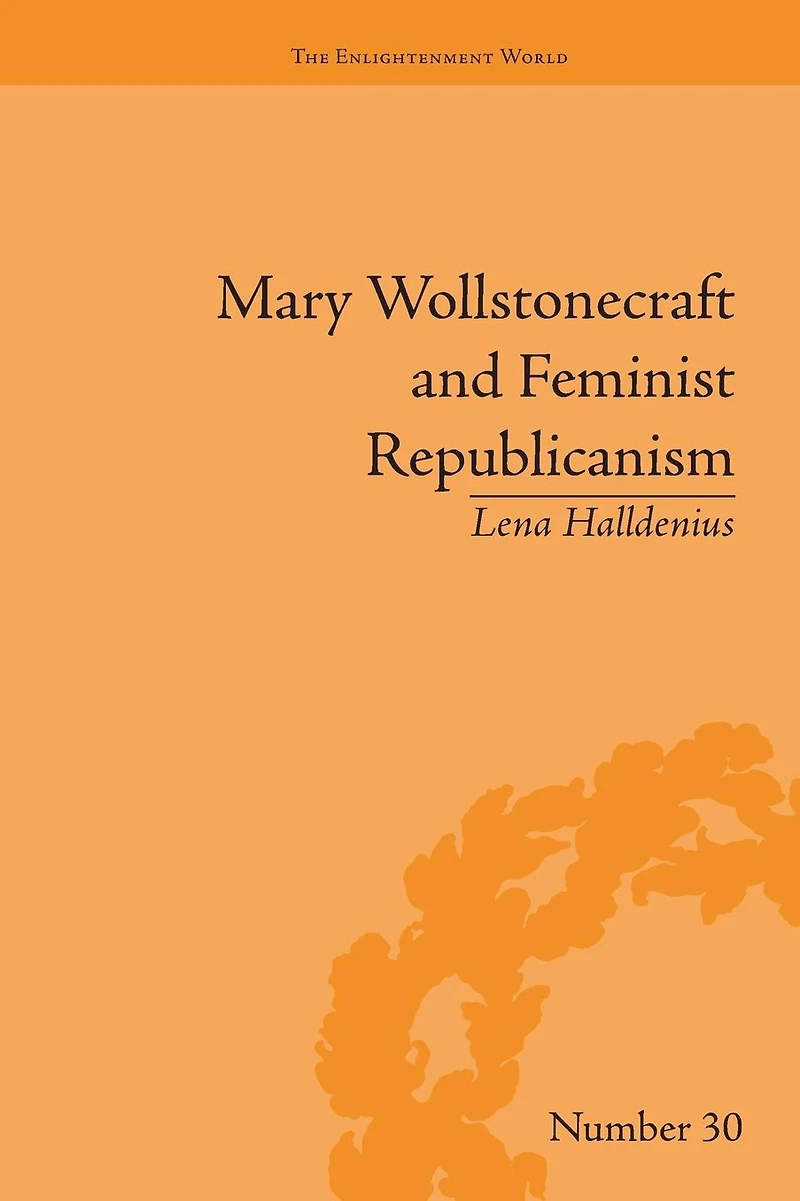 Mary Wollstonecraft and Feminist Republicanism: Independence, Rights the Experience of Unfreedom