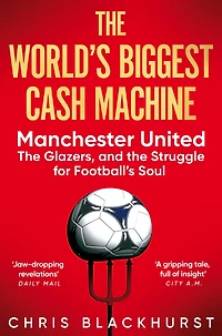 the World's Biggest Cash Machine: Manchester United, Glazers, and Struggle for Football's Soul