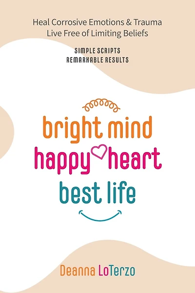 Bright Mind Happy Heart Best Life: Heal Corrosive Emotions & Trauma Live Free of Limiting Beliefs Simple Scripts Remarkable Results