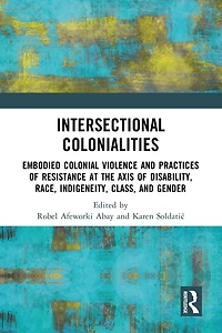 Intersectional Colonialities: Embodied Colonial Violence and Practices of Resistance at the Axis Disability, Race, Indigeneity, Class, Gender