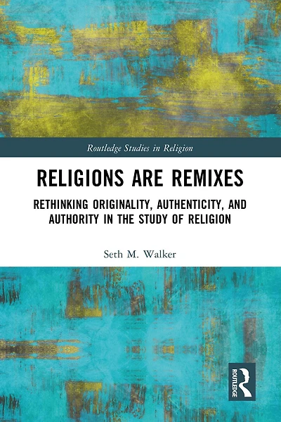 Religions Are Remixes: Rethinking Originality, Authenticity, and Authority the Study of Religion