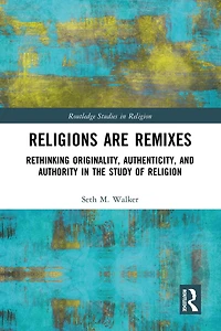 Religions Are Remixes: Rethinking Originality, Authenticity, and Authority the Study of Religion