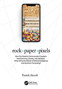 rock . paper pixels: How Our Need to Communicate Created a New Economy, Society, and Individual: What will be the Effects of Artificial Intelligence Quantum Computing?
