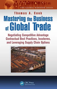 Mastering the Business of Global Trade: Negotiating Competitive Advantage Contractual Best Practices, Incoterms, and Leveraging Supply Chain Options