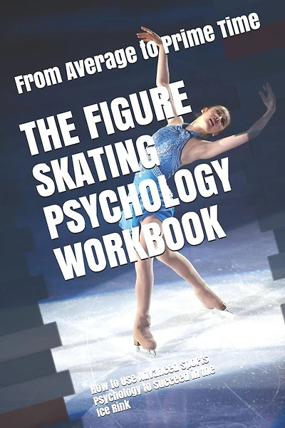 The Figure Skating Psychology Workbook: How to Use Advanced Sports Psychology to Succeed in the Ice Rink