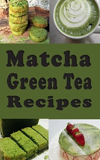 Matcha Green Tea Recipes: Smoothies, Lattes, Pudding, Cakes and Lots of Other Recipes