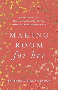 Making Room for Her: Biblical Wisdom a Healthier Relationship with Your Mother-In-Law or Daughter-In-Law