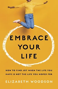 Embrace Your Life: How to Find Joy When the Life You Have is Not Hoped For