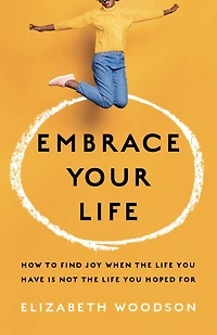 Embrace Your Life: How to Find Joy When the Life You Have is Not Hoped For