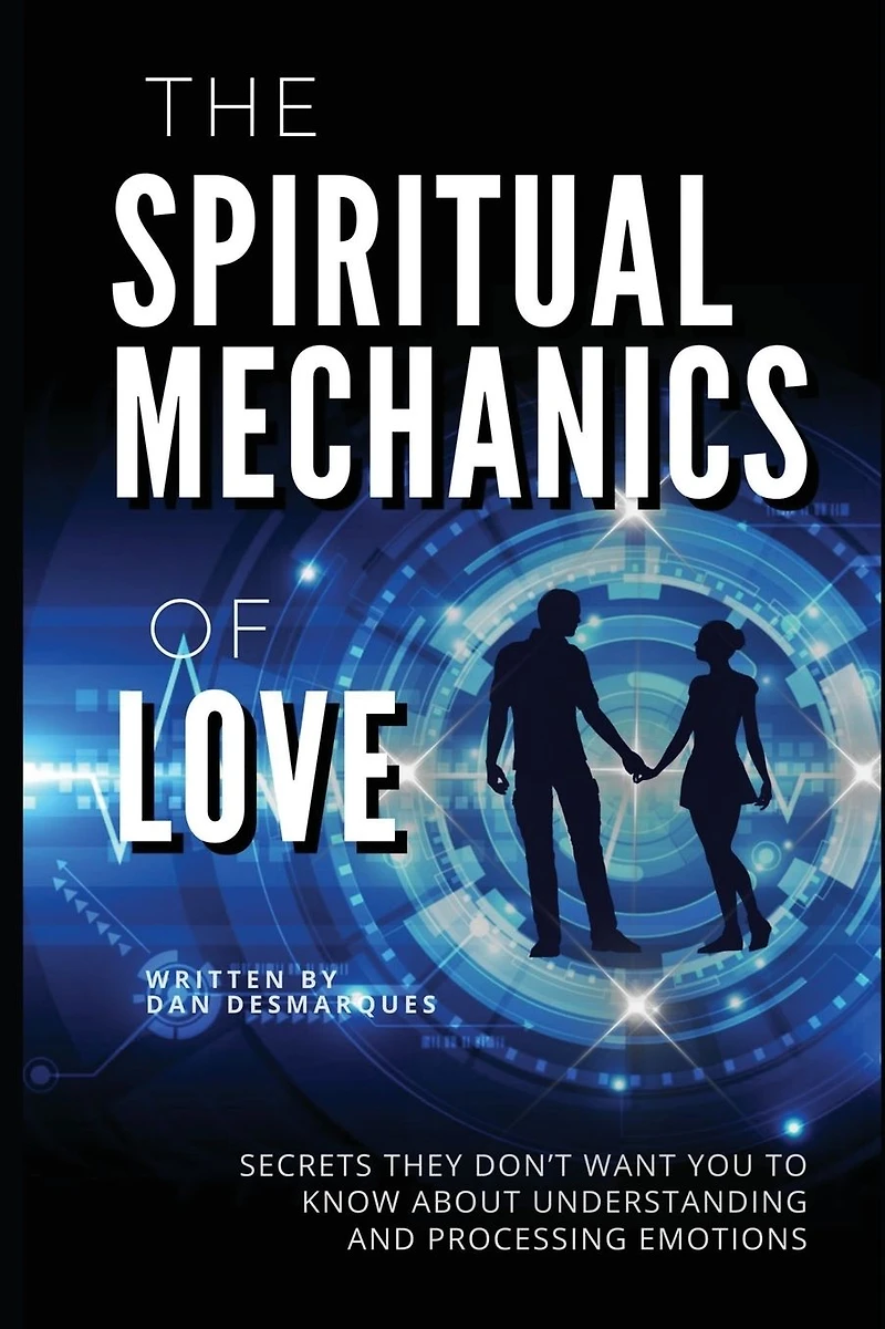 The Spiritual Mechanics of Love: Secrets They Don't Want You to Know About Understanding and Processing Emotions