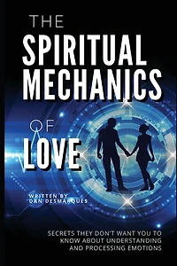 The Spiritual Mechanics of Love: Secrets They Don't Want You to Know About Understanding and Processing Emotions