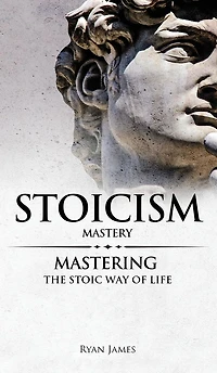 Stoicism: Mastery - Mastering The Stoic Way of Life