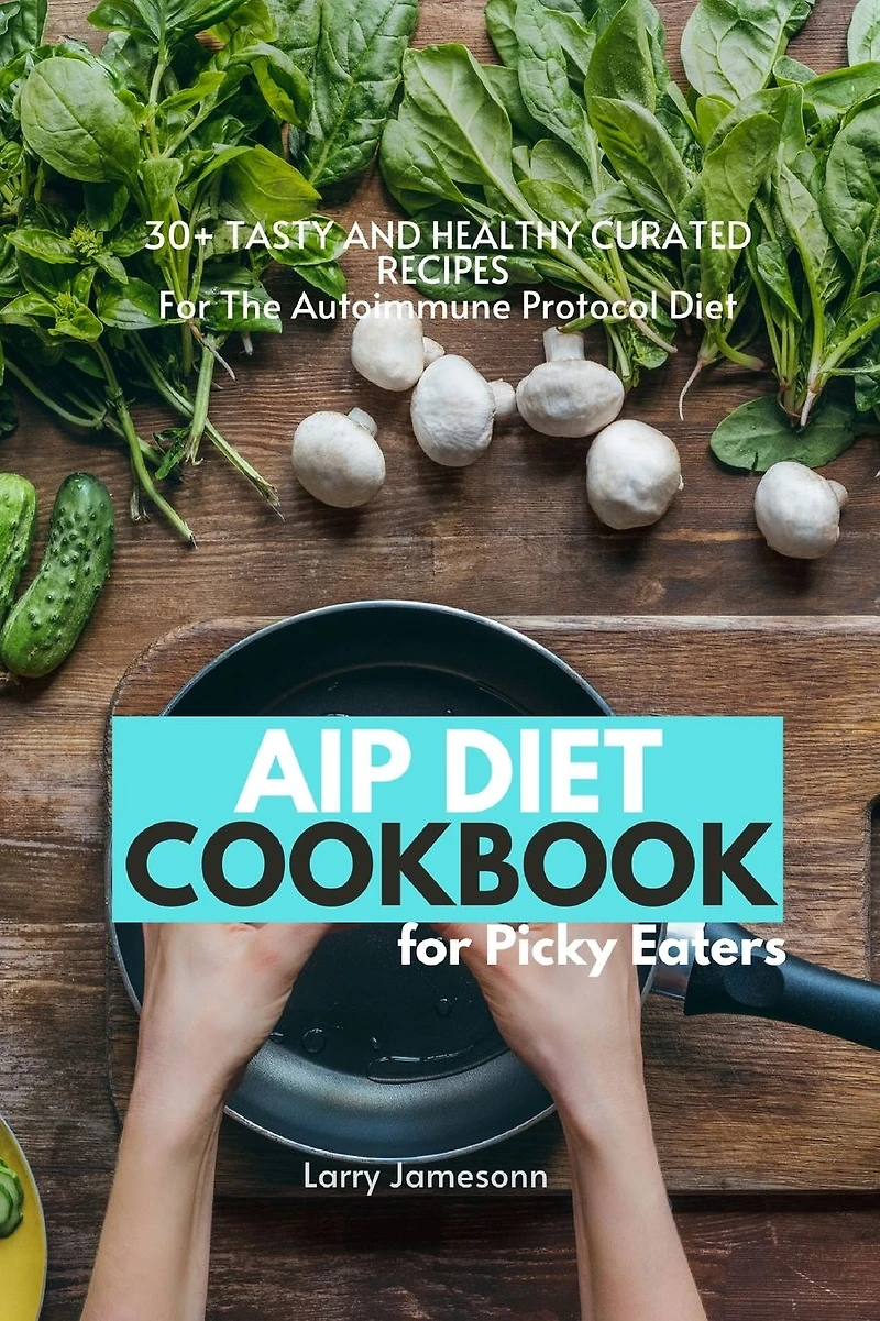 AIP Diet Cookbook For Picky Eaters: 30+ Tasty and Healthy Curated Recipes The Autoimmune Protocol