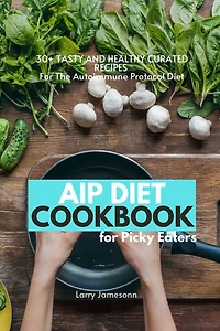 AIP Diet Cookbook For Picky Eaters: 30+ Tasty and Healthy Curated Recipes The Autoimmune Protocol